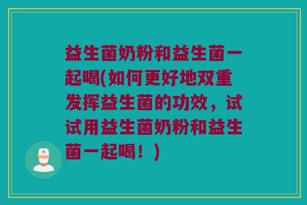 益生菌奶粉和益生菌一起喝(如何更好地双重发挥益生菌的功效，试试用益生菌奶粉和益生菌一起喝！)