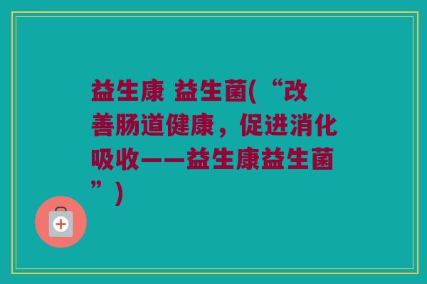益生康 益生菌(“改善肠道健康，促进消化吸收——益生康益生菌”)