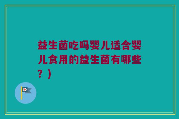益生菌吃吗婴儿适合婴儿食用的益生菌有哪些？)