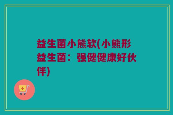 益生菌小熊软(小熊形益生菌：强健健康好伙伴)