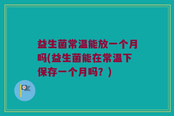 益生菌常温能放一个月吗(益生菌能在常温下保存一个月吗？)