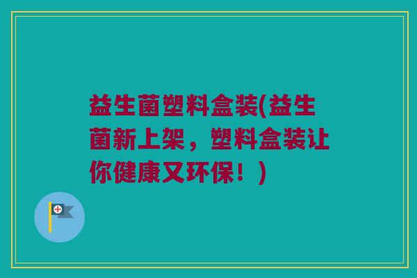 益生菌塑料盒装(益生菌新上架，塑料盒装让你健康又环保！)