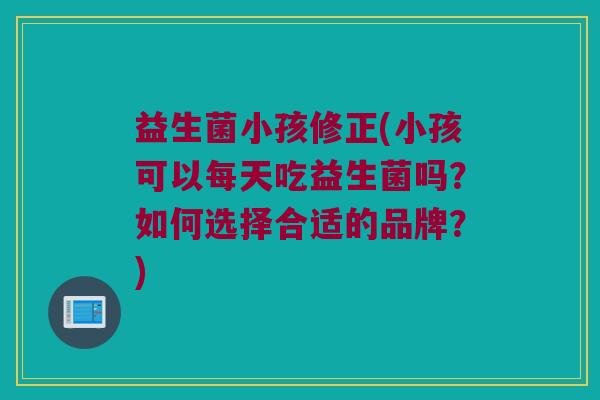 益生菌小孩修正(小孩可以每天吃益生菌吗？如何选择合适的品牌？)
