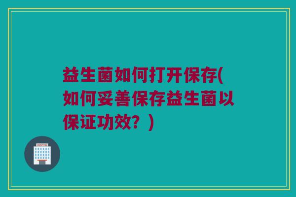 益生菌如何打开保存(如何妥善保存益生菌以保证功效？)