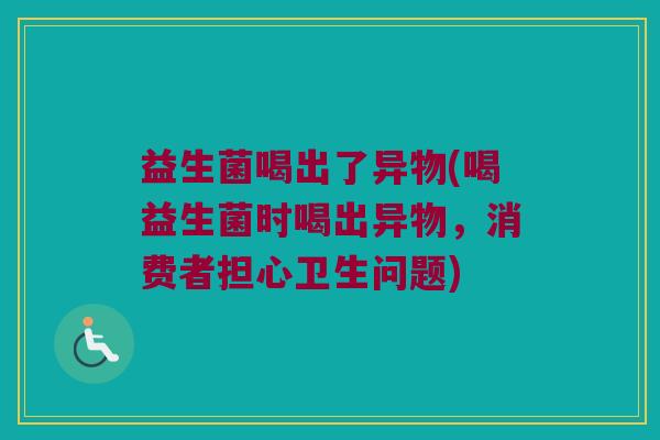益生菌喝出了异物(喝益生菌时喝出异物，消费者担心卫生问题)