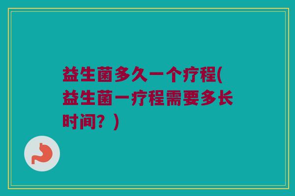 益生菌多久一个疗程(益生菌一疗程需要多长时间？)