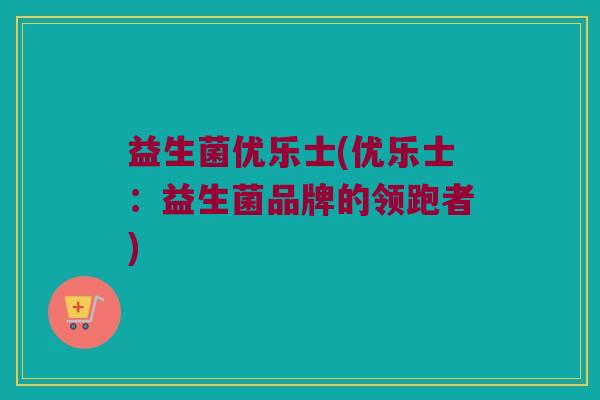 益生菌优乐士(优乐士：益生菌品牌的领跑者)