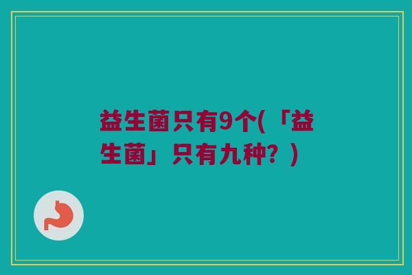 益生菌只有9个(「益生菌」只有九种？)