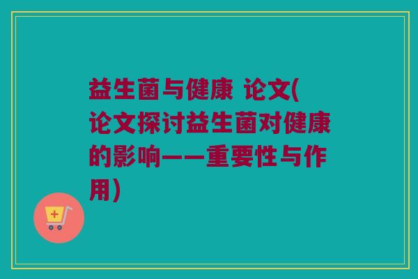 益生菌与健康 论文(论文探讨益生菌对健康的影响——重要性与作用) 益生菌与健康 论文(论文探讨益生菌对健康的影响——重要性与作用)