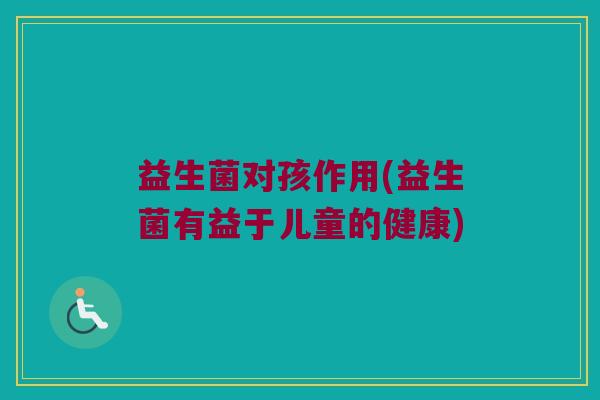 益生菌对孩作用(益生菌有益于儿童的健康)