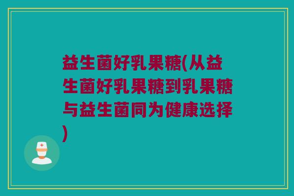 益生菌好乳果糖(从益生菌好乳果糖到乳果糖与益生菌同为健康选择)