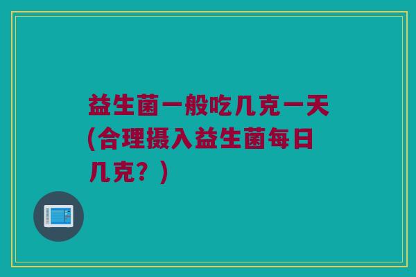 益生菌一般吃几克一天(合理摄入益生菌每日几克？)