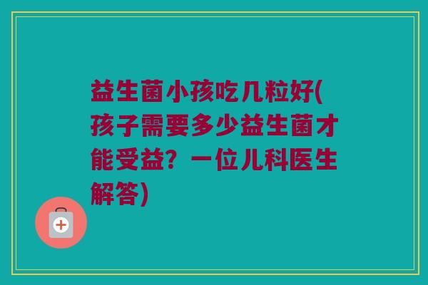 益生菌小孩吃几粒好(孩子需要多少益生菌才能受益？一位儿科医生解答)