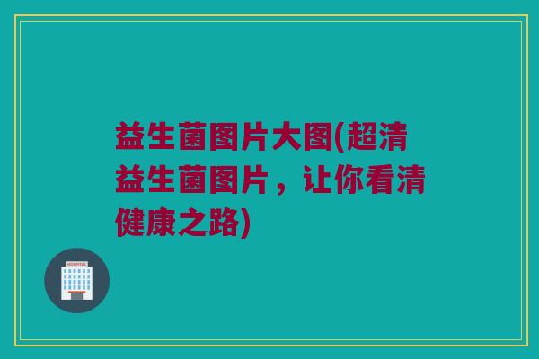益生菌图片大图(超清益生菌图片，让你看清健康之路)