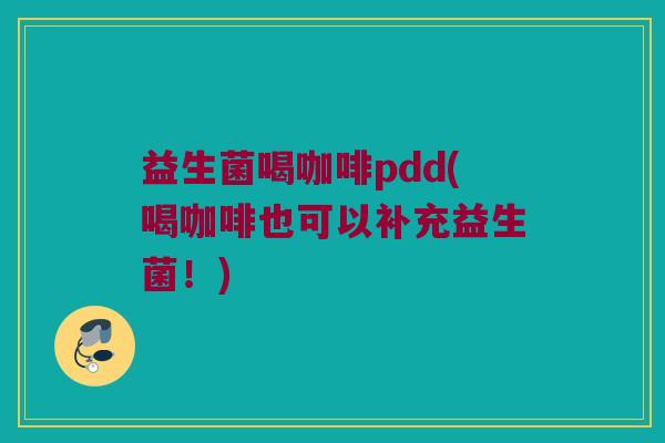 益生菌喝咖啡pdd(喝咖啡也可以补充益生菌！)