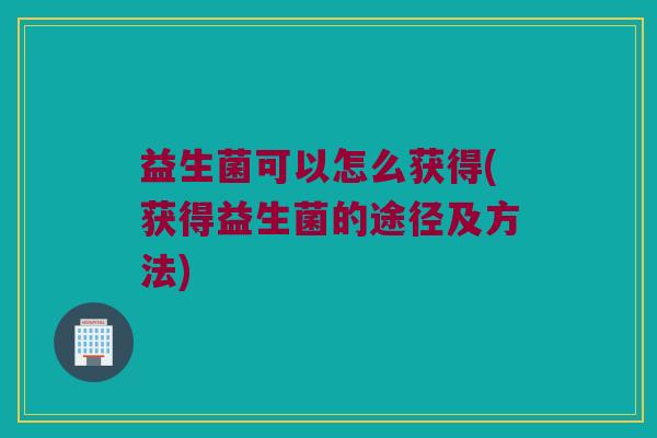 益生菌可以怎么获得(获得益生菌的途径及方法)