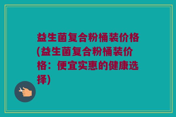 益生菌复合粉桶装价格(益生菌复合粉桶装价格：便宜实惠的健康选择)