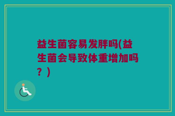 益生菌容易发胖吗(益生菌会导致体重增加吗？)