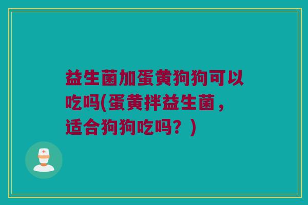 益生菌加蛋黄狗狗可以吃吗(蛋黄拌益生菌，适合狗狗吃吗？)