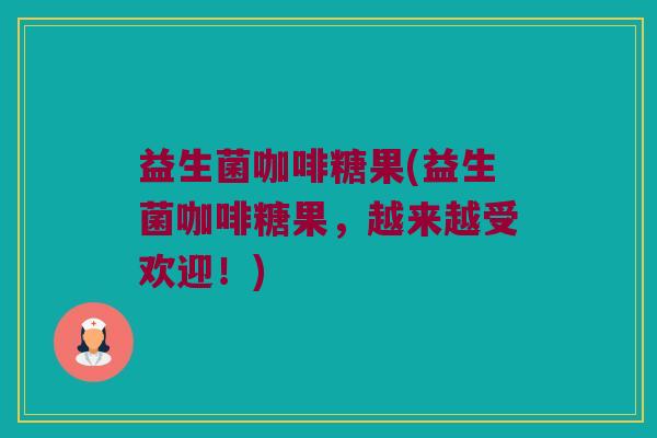 益生菌咖啡糖果(益生菌咖啡糖果，越来越受欢迎！)