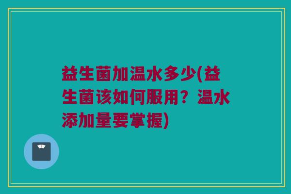 益生菌加温水多少(益生菌该如何服用？温水添加量要掌握)