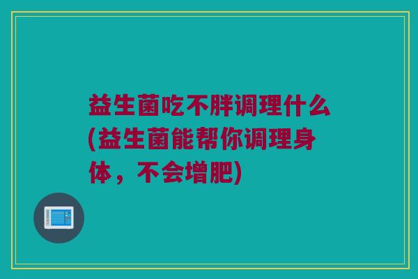 益生菌吃不胖调理什么(益生菌能帮你调理身体，不会增肥)