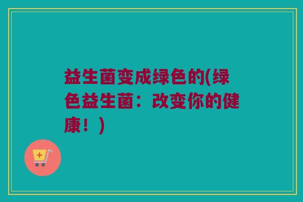 益生菌变成绿色的(绿色益生菌：改变你的健康！)