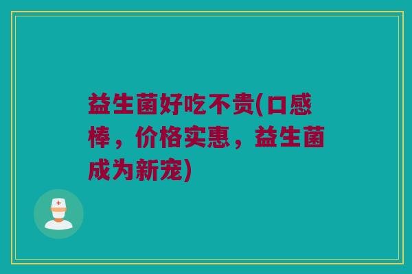 益生菌好吃不贵(口感棒，价格实惠，益生菌成为新宠)