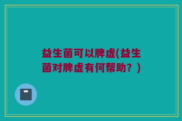 益生菌可以脾虚(益生菌对脾虚有何帮助？)