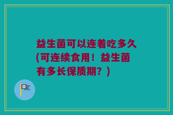 益生菌可以连着吃多久(可连续食用！益生菌有多长保质期？)