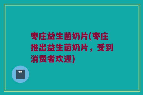 枣庄益生菌奶片(枣庄推出益生菌奶片，受到消费者欢迎)