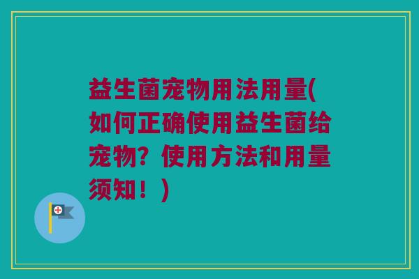 益生菌宠物用法用量(如何正确使用益生菌给宠物？使用方法和用量须知！)
