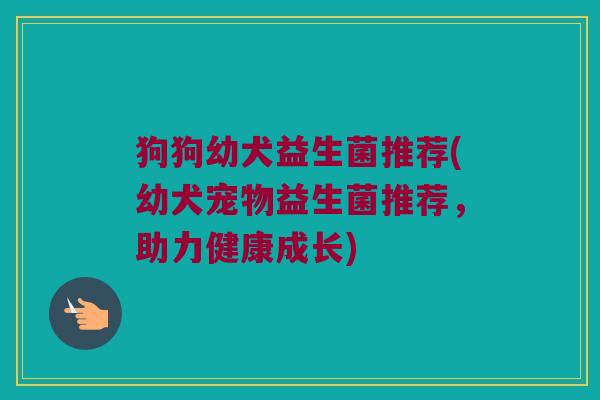 狗狗幼犬益生菌推荐(幼犬宠物益生菌推荐，助力健康成长)