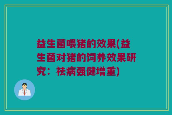 益生菌喂猪的效果(益生菌对猪的饲养效果研究：祛病强健增重)