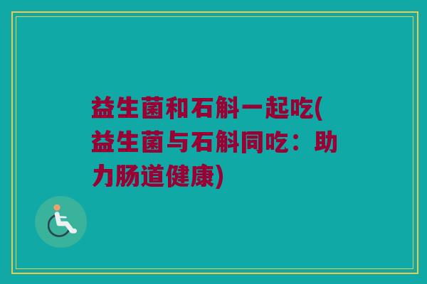益生菌和石斛一起吃(益生菌与石斛同吃:助力肠道健康) 益生菌和石斛一起吃(益生菌与石斛同吃:助力肠道健康)