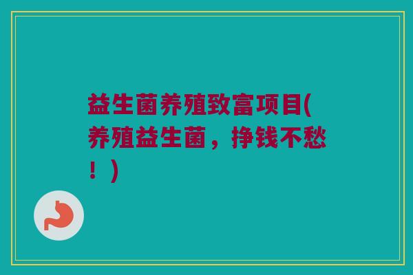 益生菌养殖致富项目(养殖益生菌,挣钱不愁!) 益生菌养殖致富项目(养殖益生菌,挣钱不愁!)