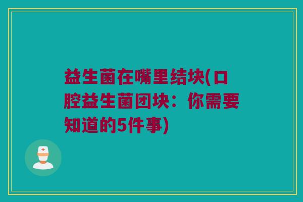 益生菌在嘴里结块(口腔益生菌团块:你需要知道的5件事) 益生菌在嘴里结块(口腔益生菌团块:你需要知道的5件事)