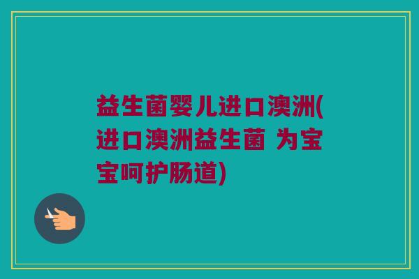 益生菌婴儿进口澳洲(进口澳洲益生菌 为宝宝呵护肠道) 益生菌婴儿进口澳洲(进口澳洲益生菌 为宝宝呵护肠道)