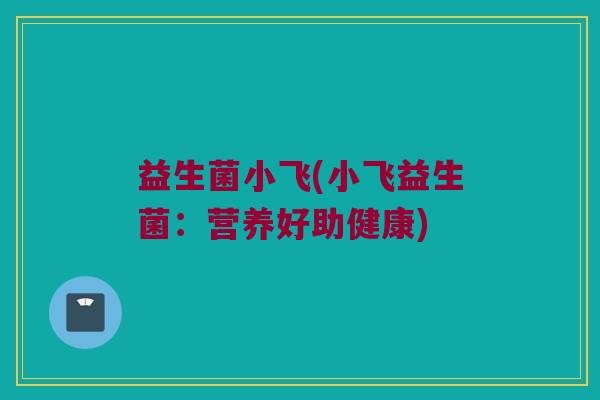 益生菌小飞(小飞益生菌：营养好助健康)
