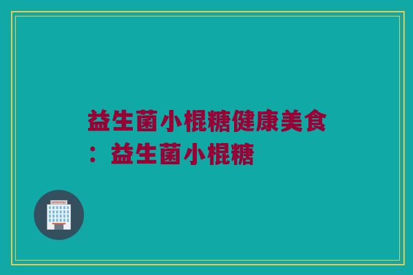 益生菌小棍糖健康美食：益生菌小棍糖