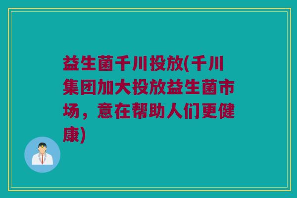 益生菌千川投放(千川集团加大投放益生菌市场，意在帮助人们更健康)