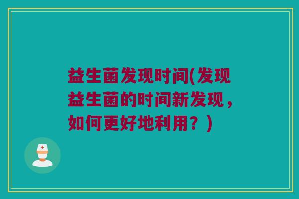 益生菌发现时间(发现益生菌的时间新发现，如何更好地利用？)
