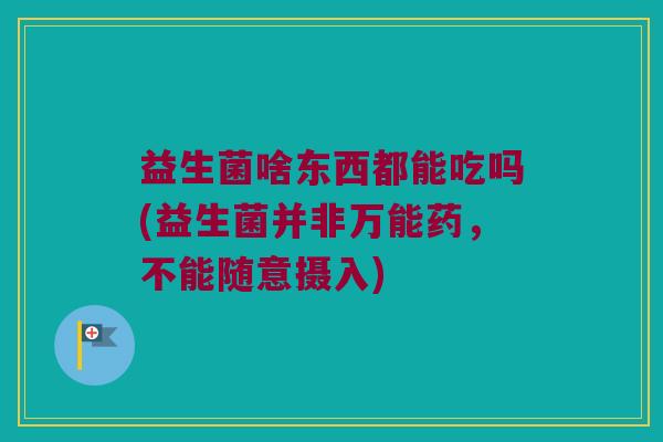 益生菌啥东西都能吃吗(益生菌并非万能药，不能随意摄入)