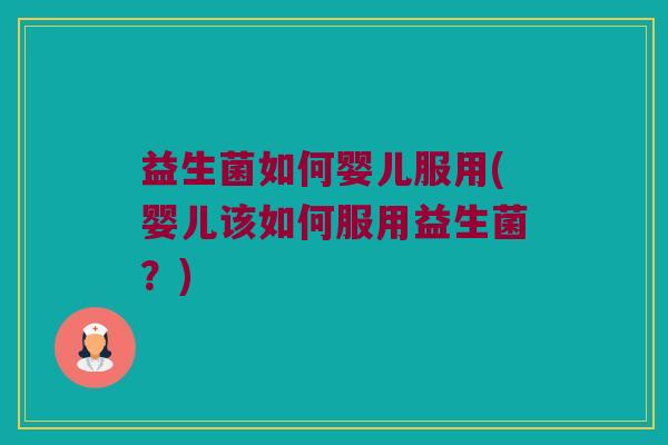 益生菌如何婴儿服用(婴儿该如何服用益生菌?) 益生菌如何婴儿服用(婴儿该如何服用益生菌?)
