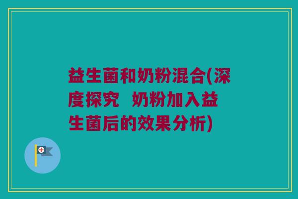 益生菌和奶粉混合(深度探究  奶粉加入益生菌后的效果分析)