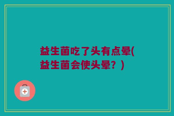益生菌吃了头有点晕(益生菌会使头晕？)