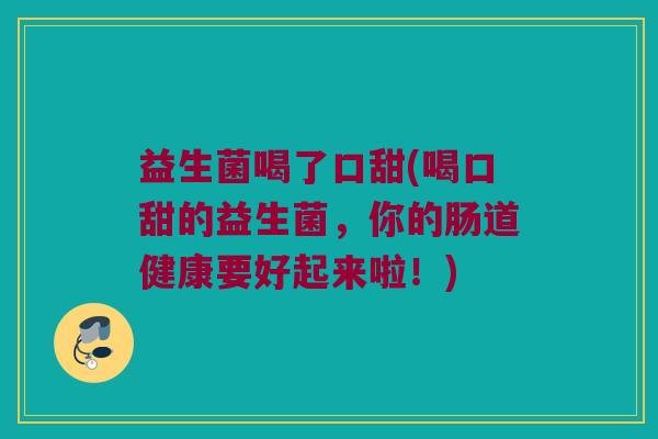 益生菌喝了口甜(喝口甜的益生菌，你的肠道健康要好起来啦！)