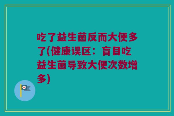 吃了益生菌反而大便多了(健康误区：盲目吃益生菌导致大便次数增多)