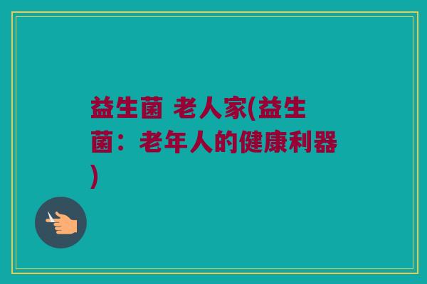 益生菌 老人家(益生菌:老年人的健康利器) 益生菌 老人家(益生菌:老年人的健康利器)