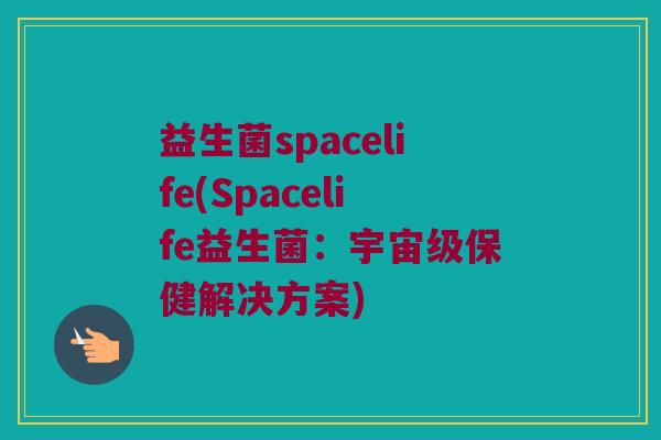 益生菌spacelife(Spacelife益生菌:宇宙级保健解决方案) 益生菌spacelife(Spacelife益生菌:宇宙级保健解决方案)